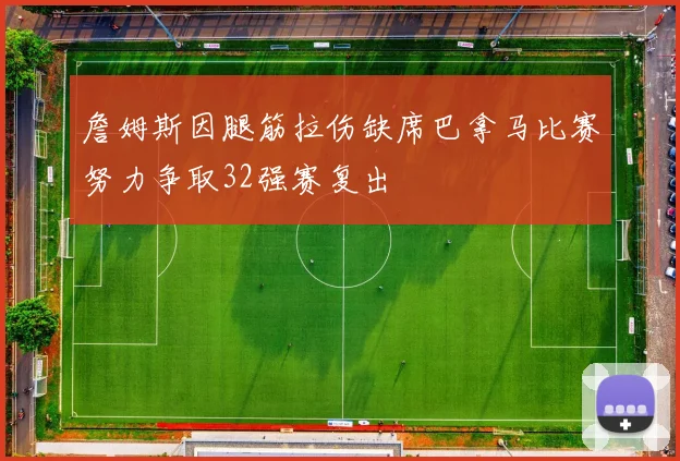 詹姆斯因腿筋拉伤缺席巴拿马比赛努力争取32强赛复出