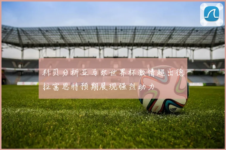 科贝分析亚马尔世界杯激情超出德拉富恩特预期展现强烈动力