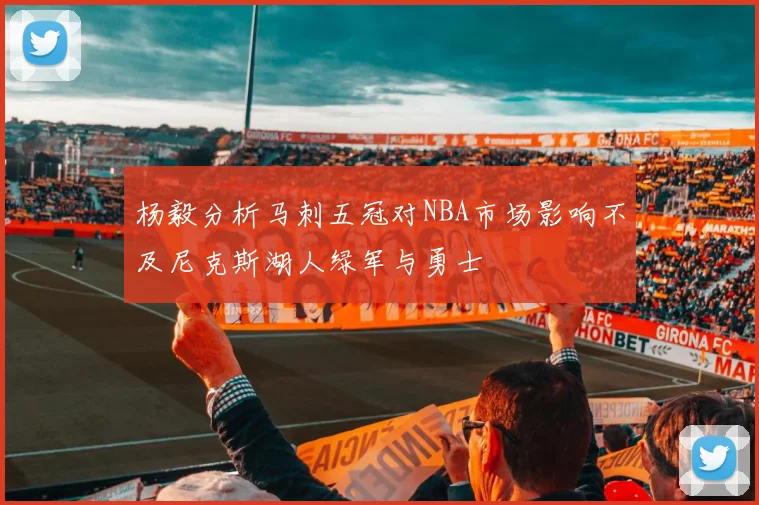 杨毅分析马刺五冠对NBA市场影响不及尼克斯湖人绿军与勇士