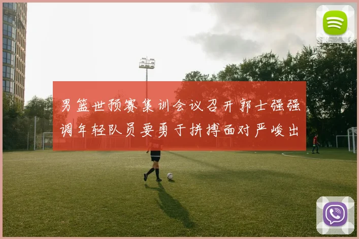 男篮世预赛集训会议召开郭士强强调年轻队员要勇于拼搏面对严峻出线形势