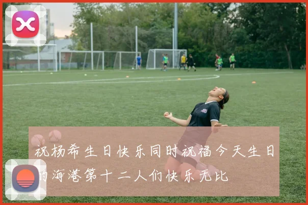 祝杨希生日快乐同时祝福今天生日的海港第十二人们快乐无比