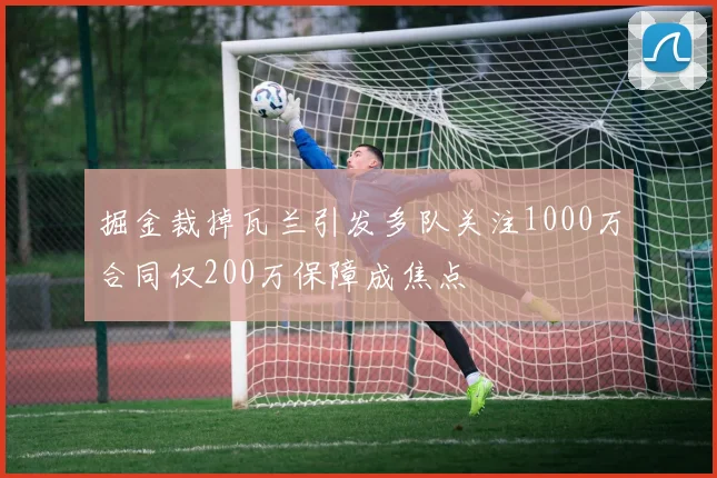 掘金裁掉瓦兰引发多队关注1000万合同仅200万保障成焦点