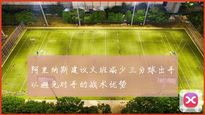 阿里纳斯建议文班减少三分球出手以避免对手的战术优势