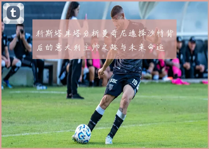科斯塔库塔分析曼奇尼选择沙特背后的意大利主帅之路与未来命运