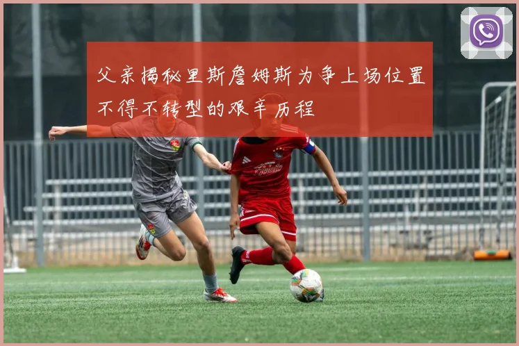 父亲揭秘里斯詹姆斯为争上场位置不得不转型的艰辛历程