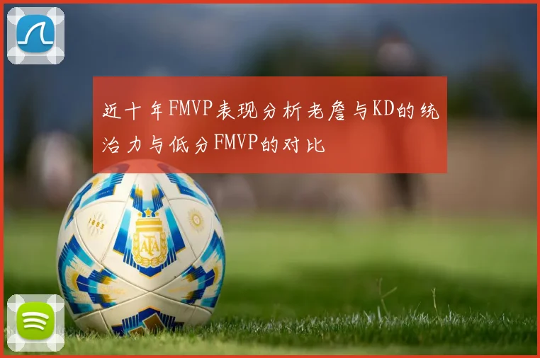 近十年FMVP表现分析老詹与KD的统治力与低分FMVP的对比