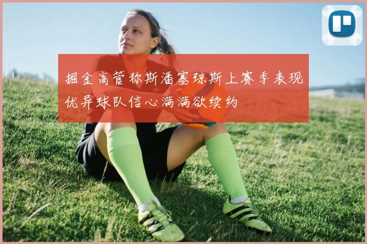 掘金高管称斯潘塞琼斯上赛季表现优异球队信心满满欲续约