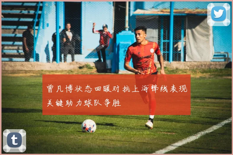 曾凡博状态回暖对抗上海锋线表现关键助力球队争胜