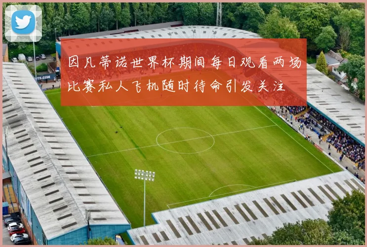 因凡蒂诺世界杯期间每日观看两场比赛私人飞机随时待命引发关注