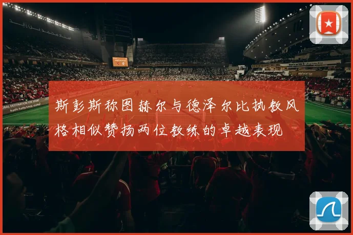 斯彭斯称图赫尔与德泽尔比执教风格相似赞扬两位教练的卓越表现
