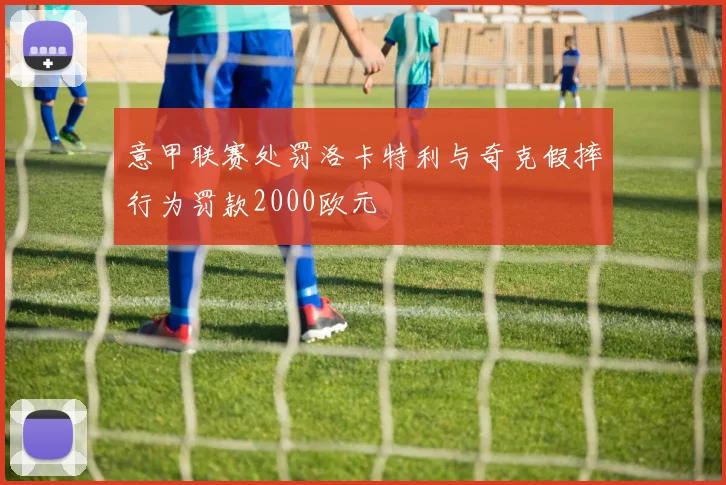 意甲联赛处罚洛卡特利与奇克假摔行为罚款2000欧元