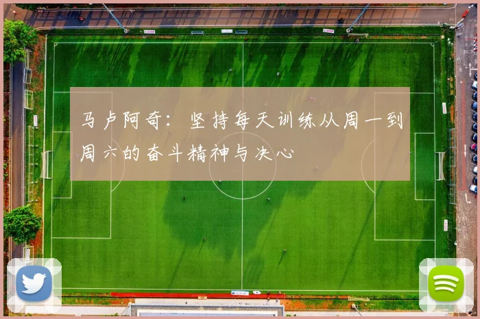 马卢阿奇:坚持每天训练从周一到周六的奋斗精神与决心