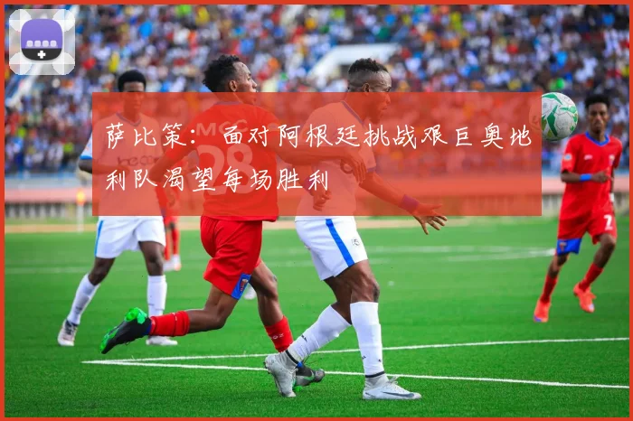 萨比策：面对阿根廷挑战艰巨奥地利队渴望每场胜利