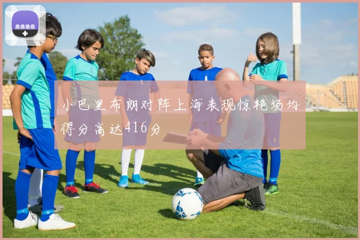 小巴里布朗对阵上海表现惊艳场均得分高达416分